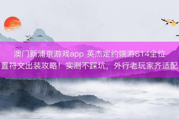 澳门新浦京游戏app 英杰定约端游S14全位置符文出装攻略!实测不踩坑,外行老玩家齐适配