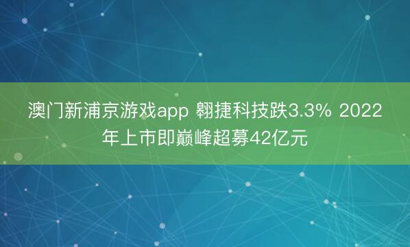 澳门新浦京游戏app 翱捷科技跌3.3% 2022年上市即巅峰超募42亿元