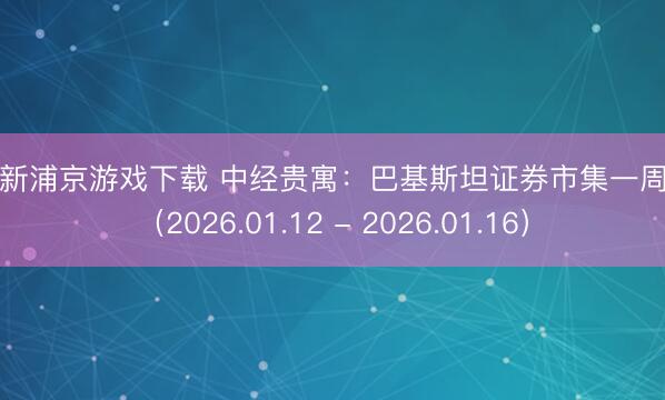 澳门新浦京游戏下载 中经贵寓:巴基斯坦证券市集一周追溯(2026.01.12 - 2026.01.16)