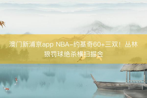 澳门新浦京app NBA-约基奇60+三双!丛林狼罚球绝杀横扫掘金