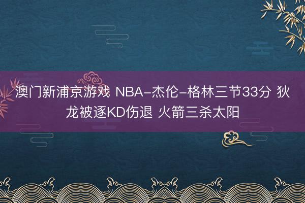 澳门新浦京游戏 NBA-杰伦-格林三节33分 狄龙被逐KD伤退 火箭三杀太阳