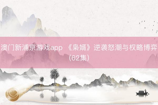 澳门新浦京游戏app 《枭婿》逆袭怒潮与权略博弈(62集)