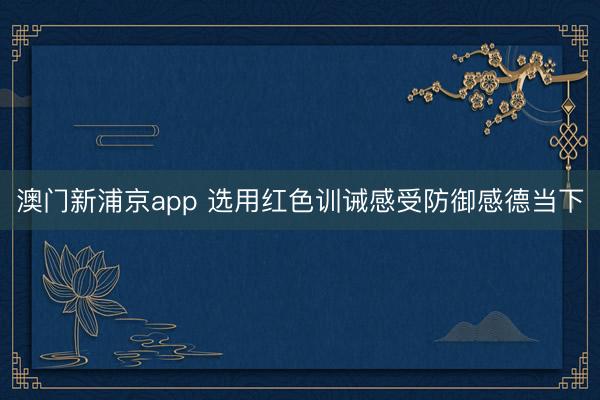 澳门新浦京app 选用红色训诫感受防御感德当下