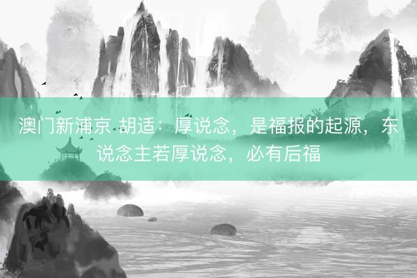 澳门新浦京 胡适:厚说念,是福报的起源,东说念主若厚说念,必有后福