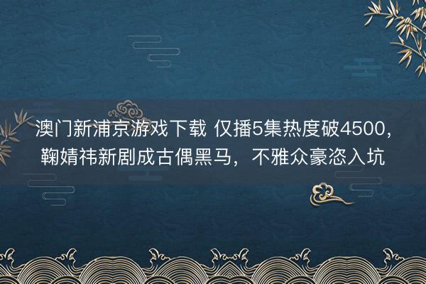 澳门新浦京游戏下载 仅播5集热度破4500,鞠婧祎新剧成古偶黑马,不雅众豪恣入坑