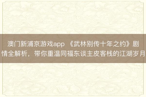 澳门新浦京游戏app 《武林别传十年之约》剧情全解析，带你重温同福东谈主皮客栈的江湖岁月