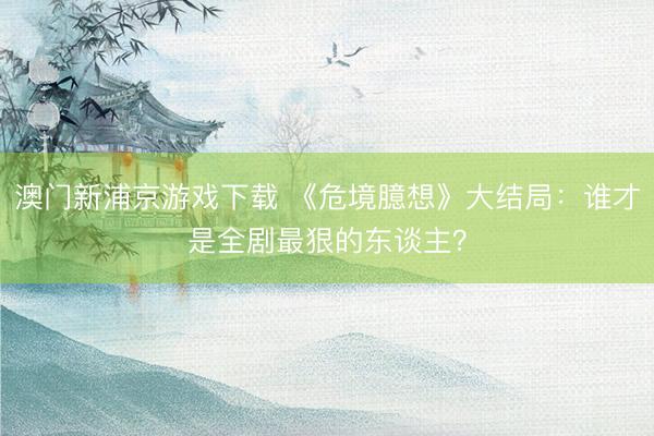 澳门新浦京游戏下载 《危境臆想》大结局:谁才是全剧最狠的东谈主?