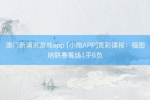 澳门新浦京游戏app [小炮APP]竞彩谍报：福图纳联赛客场1平6负