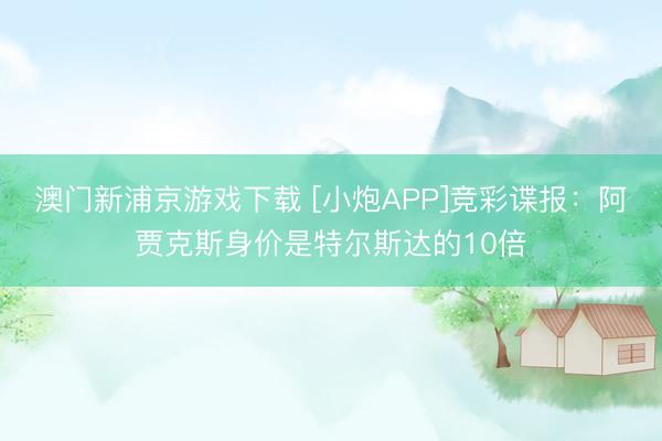 澳门新浦京游戏下载 [小炮APP]竞彩谍报：阿贾克斯身价是特尔斯达的10倍