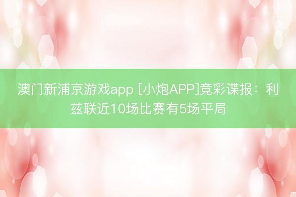 澳门新浦京游戏app [小炮APP]竞彩谍报：利兹联近10场比赛有5场平局
