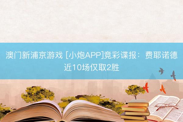 澳门新浦京游戏 [小炮APP]竞彩谍报：费耶诺德近10场仅取2胜