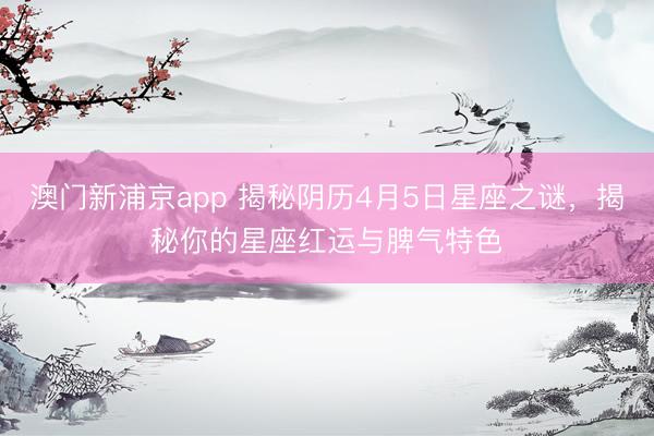 澳门新浦京app 揭秘阴历4月5日星座之谜,揭秘你的星座红运与脾气特色