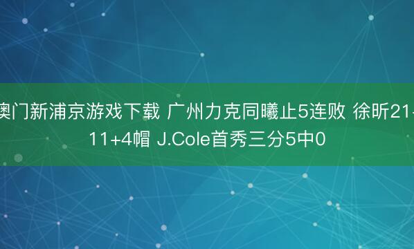 澳门新浦京游戏下载 广州力克同曦止5连败 徐昕21+11+4帽 J.Cole首秀三分5中0