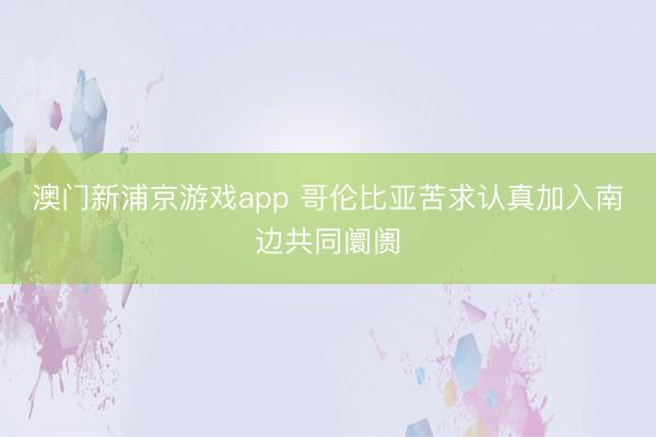 澳门新浦京游戏app 哥伦比亚苦求认真加入南边共同阛阓
