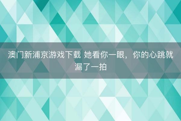 澳门新浦京游戏下载 她看你一眼，你的心跳就漏了一拍