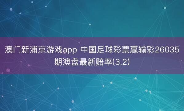 澳门新浦京游戏app 中国足球彩票赢输彩26035期澳盘最新赔率(3.2)