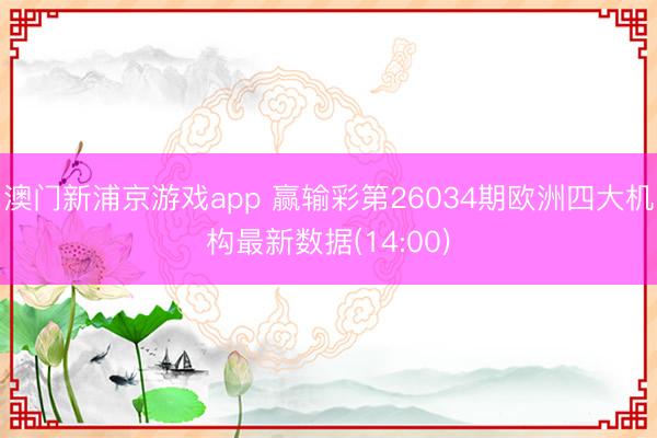 澳门新浦京游戏app 赢输彩第26034期欧洲四大机构最新数据(14:00)