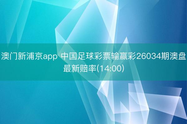 澳门新浦京app 中国足球彩票输赢彩26034期澳盘最新赔率(14:00)