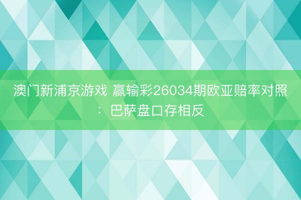 澳门新浦京游戏 赢输彩26034期欧亚赔率对照：巴萨盘口存相反