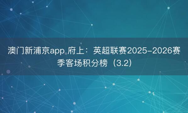 澳门新浦京app 府上：英超联赛2025-2026赛季客场积分榜（3.2）