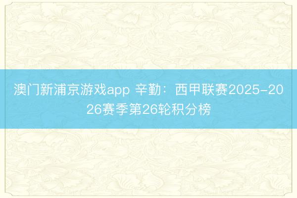 澳门新浦京游戏app 辛勤：西甲联赛2025-2026赛季第26轮积分榜