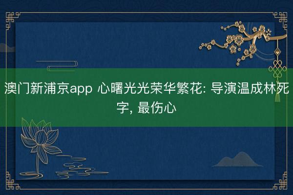 澳门新浦京app 心曙光光荣华繁花: 导演温成林死字, 最伤心