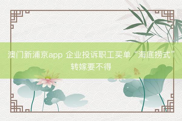 澳门新浦京app 企业投诉职工买单 “海底捞式”转嫁要不得