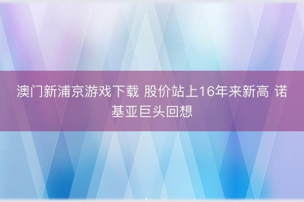 澳门新浦京游戏下载 股价站上16年来新高 诺基亚巨头回想