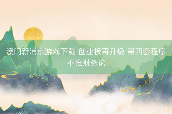 澳门新浦京游戏下载 创业板再升级 第四套程序不惟财务论