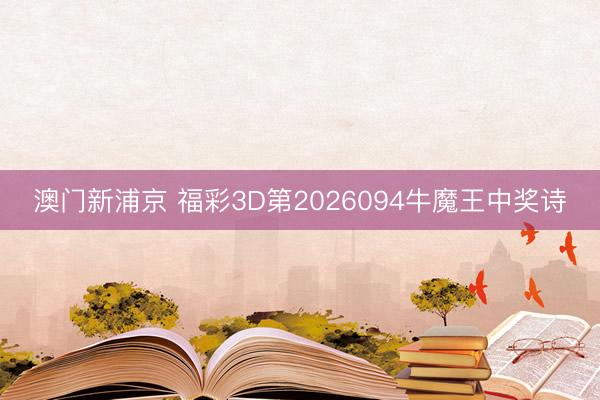 澳门新浦京 福彩3D第2026094牛魔王中奖诗