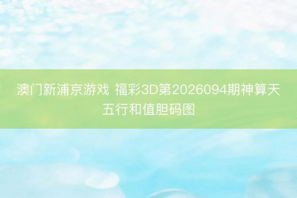 澳门新浦京游戏 福彩3D第2026094期神算天五行和值胆码图