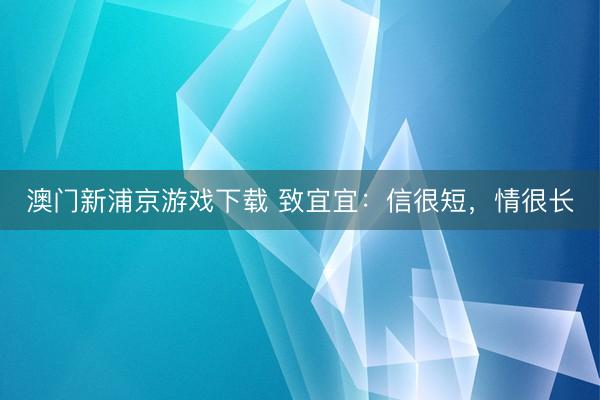 澳门新浦京游戏下载 致宜宜：信很短，情很长