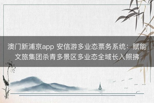 澳门新浦京app 安信游多业态票务系统:赋能文旅集团杀青多景区多业态全域长入照拂