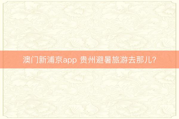 澳门新浦京app 贵州避暑旅游去那儿?