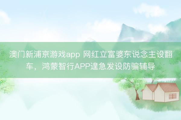 澳门新浦京游戏app 网红立富婆东说念主设翻车，鸿蒙智行APP遑急发设防骗辅导