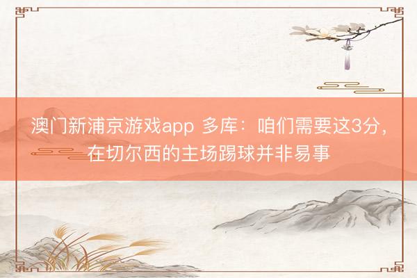 澳门新浦京游戏app 多库：咱们需要这3分，在切尔西的主场踢球并非易事