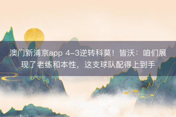 澳门新浦京app 4-3逆转科莫！皆沃：咱们展现了老练和本性，这支球队配得上到手