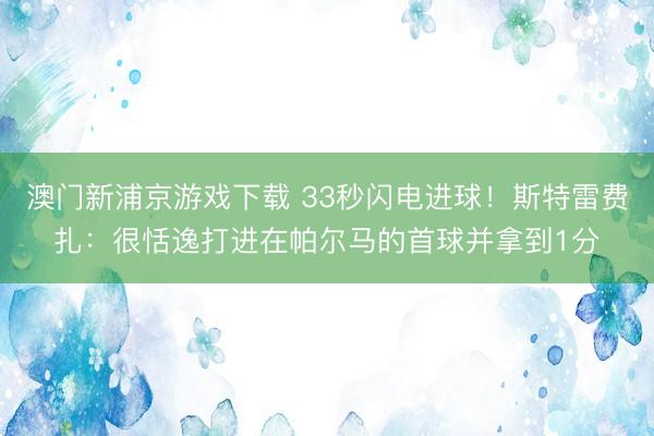 澳门新浦京游戏下载 33秒闪电进球!斯特雷费扎:很恬逸打进在帕尔马的首球并拿到1分