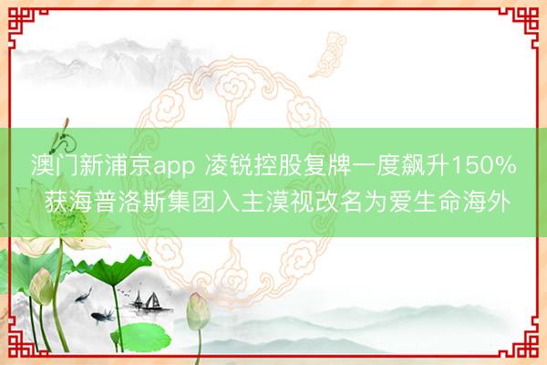 澳门新浦京app 凌锐控股复牌一度飙升150% 获海普洛斯集团入主漠视改名为爱生命海外