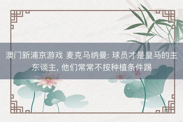 澳门新浦京游戏 麦克马纳曼: 球员才是皇马的主东谈主, 他们常常不按种植条件踢