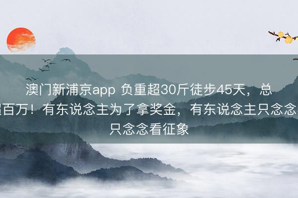 澳门新浦京app 负重超30斤徒步45天,总奖金超百万!有东说念主为了拿奖金,有东说念主只念念看征象