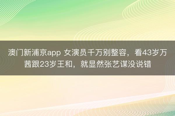 澳门新浦京app 女演员千万别整容,看43岁万茜跟23岁王和,就显然张艺谋没说错