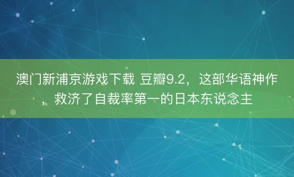 澳门新浦京游戏下载 豆瓣9.2,这部华语神作,救济了自裁率第一的日本东说念主