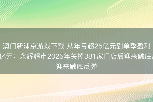 澳门新浦京游戏下载 从年亏超25亿元到单季盈利近3亿元：永辉超市2025年关掉381家门店后迎来触底反弹