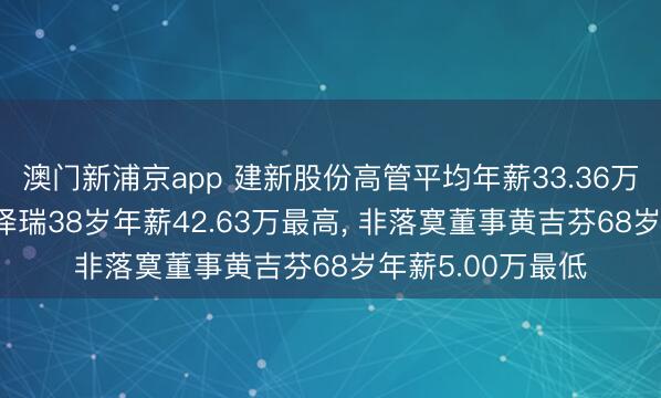 澳门新浦京app 建新股份高管平均年薪33.36万: 非落寞董事朱泽瑞38岁年薪42.63万最高， 非落寞董事黄吉芬68岁年薪5.00万最低
