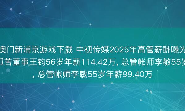澳门新浦京游戏下载 中视传媒2025年高管薪酬曝光: 董事长及非孤苦董事王钧56岁年薪114.42万， 总管帐师李敏55岁年薪99.40万