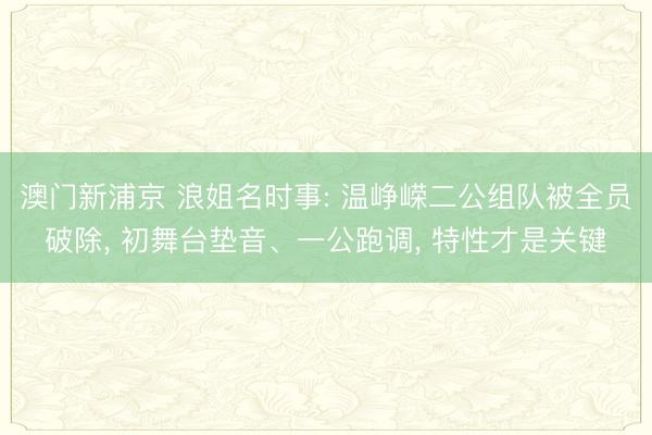 澳门新浦京 浪姐名时事: 温峥嵘二公组队被全员破除， 初舞台垫音、一公跑调， 特性才是关键