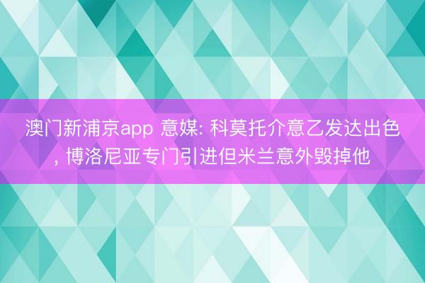 澳门新浦京app 意媒: 科莫托介意乙发达出色， 博洛尼亚专门引进但米兰意外毁掉他
