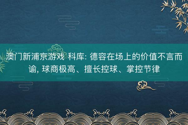 澳门新浦京游戏 科库: 德容在场上的价值不言而谕， 球商极高、擅长控球、掌控节律