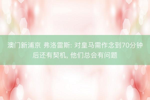 澳门新浦京 弗洛雷斯: 对皇马需作念到70分钟后还有契机， 他们总会有问题